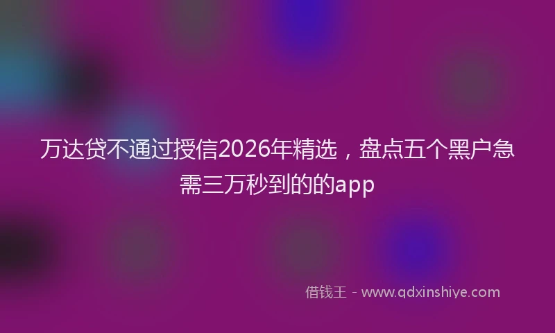 万达贷不通过授信2026年精选，盘点五个黑户急需三万秒到的的app