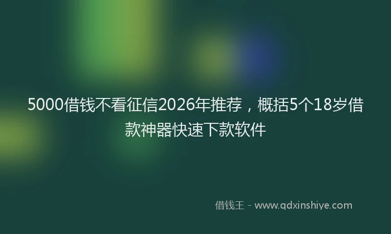 5000借钱不看征信2026年推荐，概括5个18岁借款神器快速下款软件