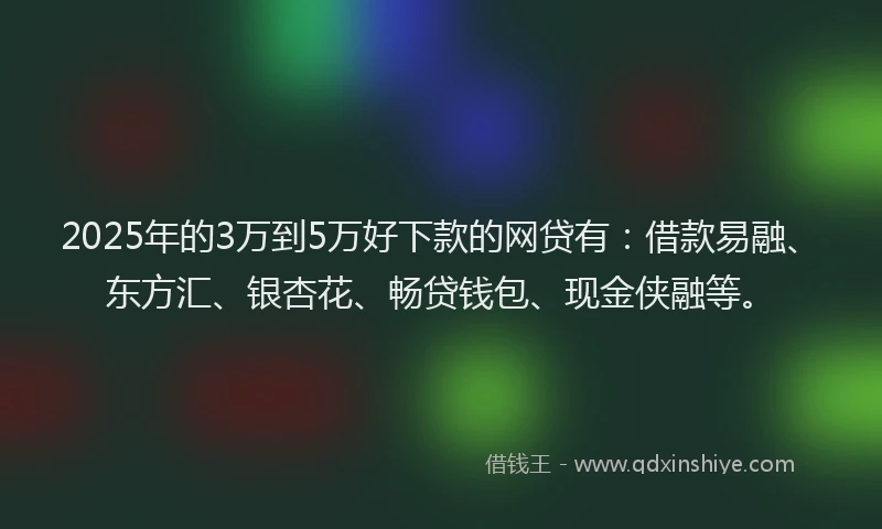 2025年的3万到5万好下款的网贷有：借款易融、东方汇、银杏花、畅贷钱包、现金侠融等。