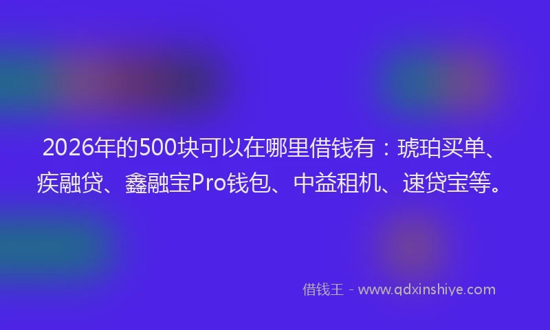 2026年的500块可以在哪里借钱有：琥珀买单、疾融贷、鑫融宝Pro钱包、中益租机、速贷宝等。