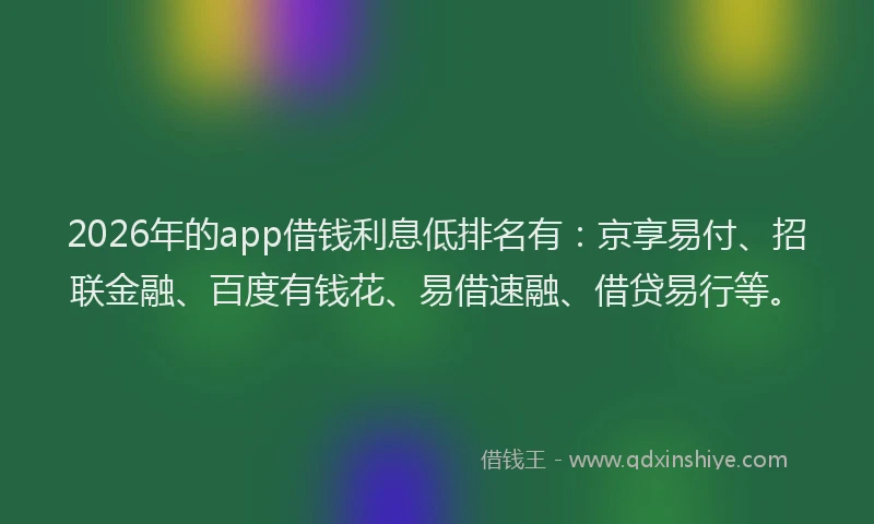 2026年的app借钱利息低排名有：京享易付、招联金融、百度有钱花、易借速融、借贷易行等。