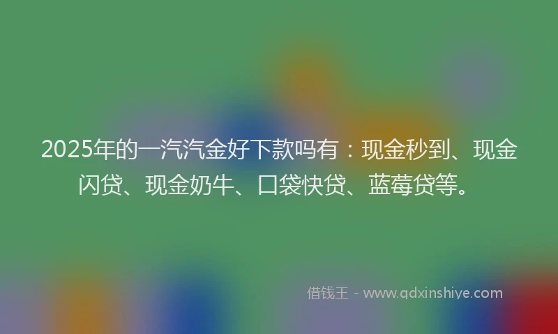 2025年的一汽汽金好下款吗有：现金秒到、现金闪贷、现金奶牛、口袋快贷、蓝莓贷等。