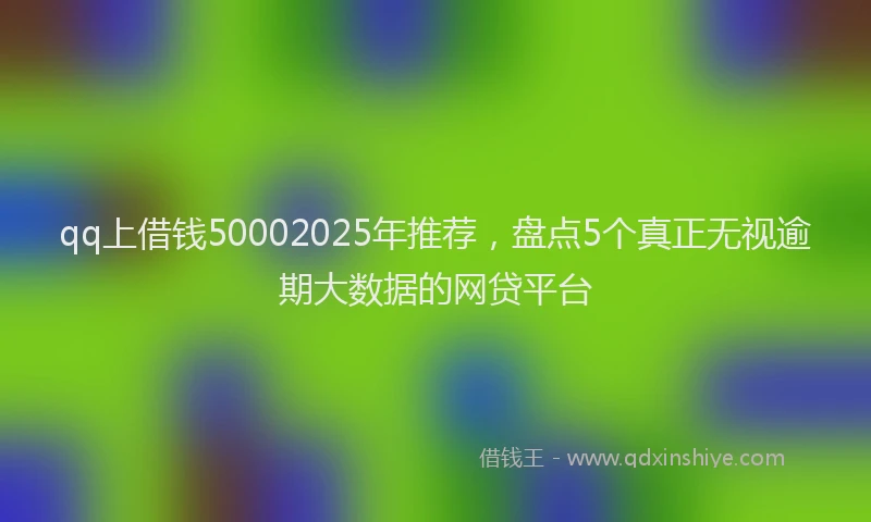 qq上借钱50002025年推荐，盘点5个真正无视逾期大数据的网贷平台