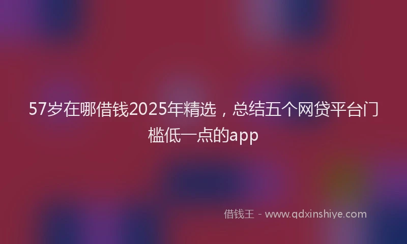 57岁在哪借钱2025年精选，总结五个网贷平台门槛低一点的app