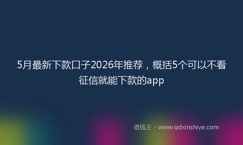 5月最新下款口子2026年推荐，概括5个可以不看征信就能下款的app