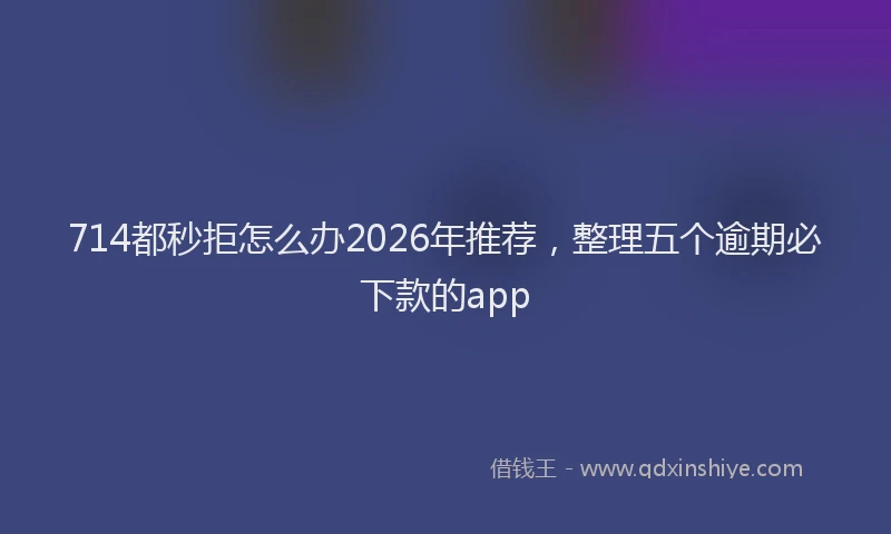 714都秒拒怎么办2026年推荐，整理五个逾期必下款的app