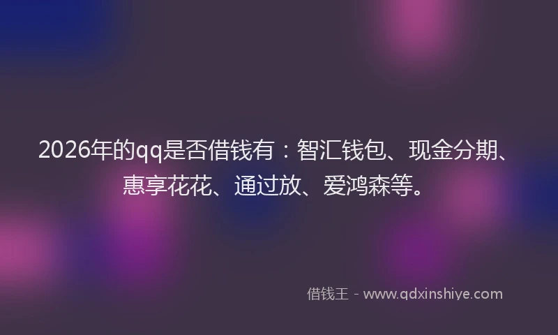 2026年的qq是否借钱有：智汇钱包、现金分期、惠享花花、通过放、爱鸿森等。