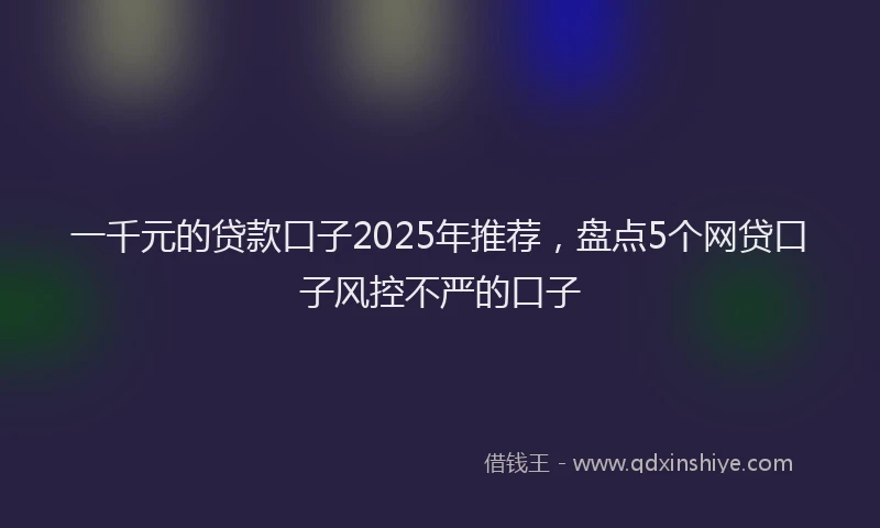 一千元的贷款口子2025年推荐，盘点5个网贷口子风控不严的口子
