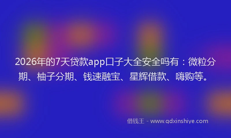 2026年的7天贷款app口子大全安全吗有：微粒分期、柚子分期、钱速融宝、星辉借款、嗨购等。
