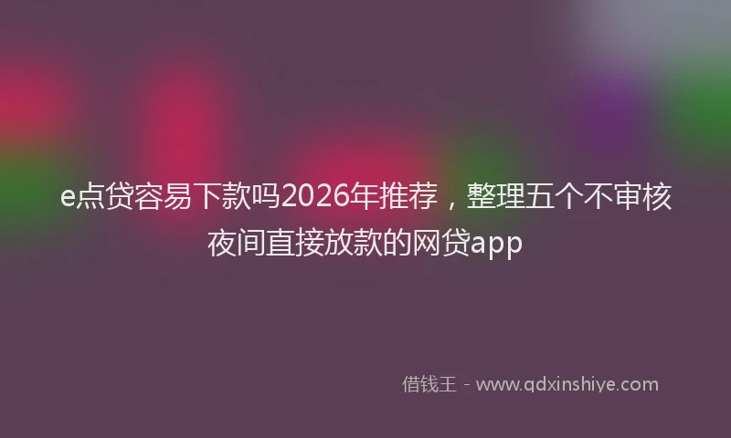 e点贷容易下款吗2026年推荐，整理五个不审核夜间直接放款的网贷app