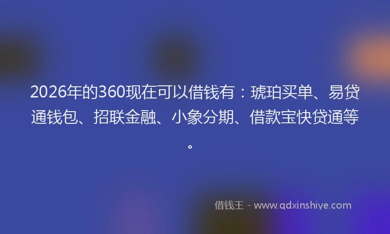 2026年的360现在可以借钱有：琥珀买单、易贷通钱包、招联金融、小象分期、借款宝快贷通等。