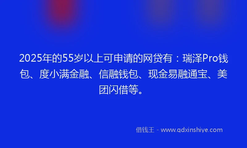 2025年的55岁以上可申请的网贷有:瑞泽Pro钱包、度小满金融、信融钱包、现金易融通宝、美团闪借等。