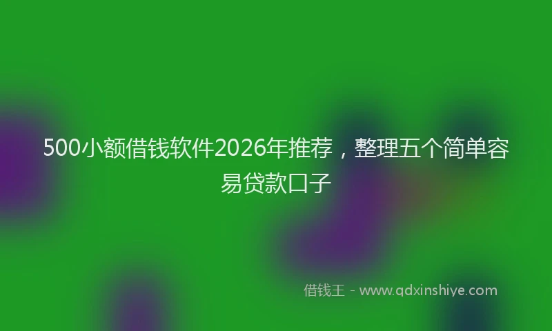 500小额借钱软件2026年推荐，整理五个简单容易贷款口子