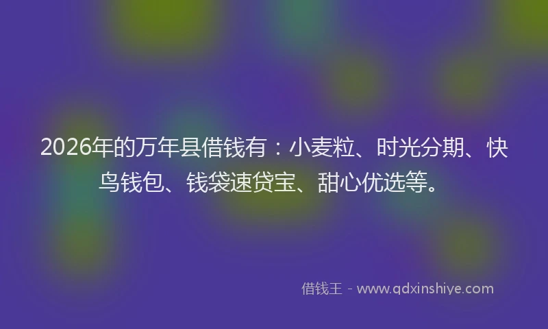 2026年的万年县借钱有：小麦粒、时光分期、快鸟钱包、钱袋速贷宝、甜心优选等。