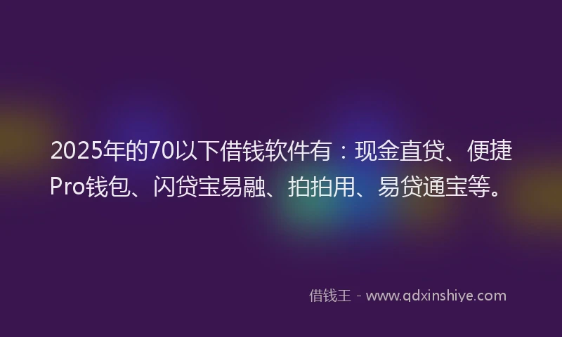 2025年的70以下借钱软件有：现金直贷、便捷Pro钱包、闪贷宝易融、拍拍用、易贷通宝等。