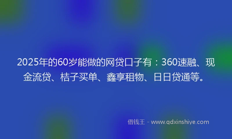 2025年的60岁能做的网贷口子有：360速融、现金流贷、桔子买单、鑫享租物、日日贷通等。