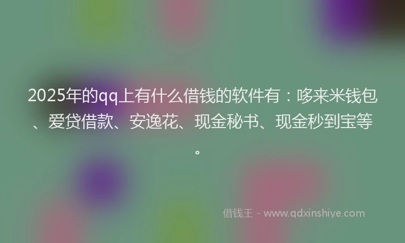 2025年的qq上有什么借钱的软件有：哆来米钱包、爱贷借款、安逸花、现金秘书、现金秒到宝等。
