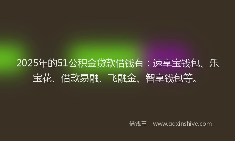 2025年的51公积金贷款借钱有：速享宝钱包、乐宝花、借款易融、飞融金、智享钱包等。