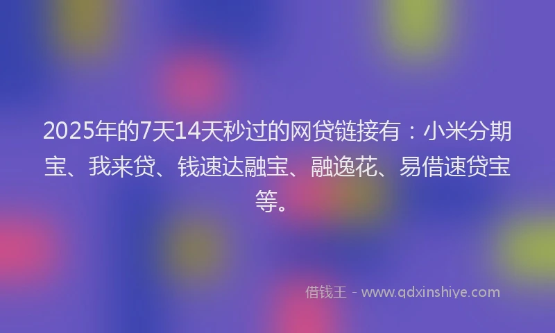 2025年的7天14天秒过的网贷链接有:小米分期宝、我来贷、钱速达融宝、融逸花、易借速贷宝等。