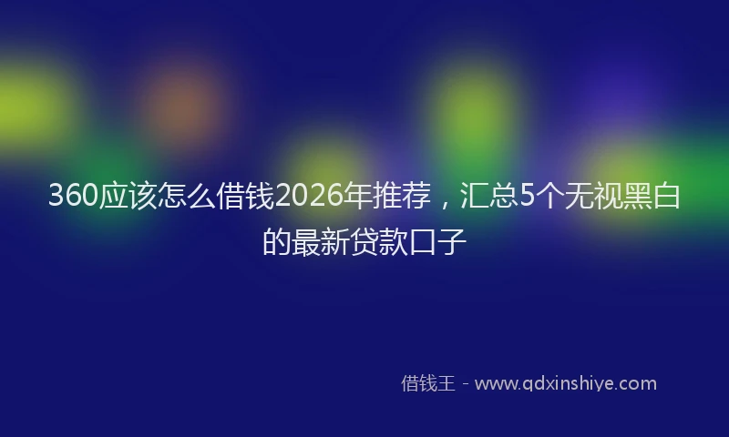 360应该怎么借钱2026年推荐，汇总5个无视黑白的最新贷款口子