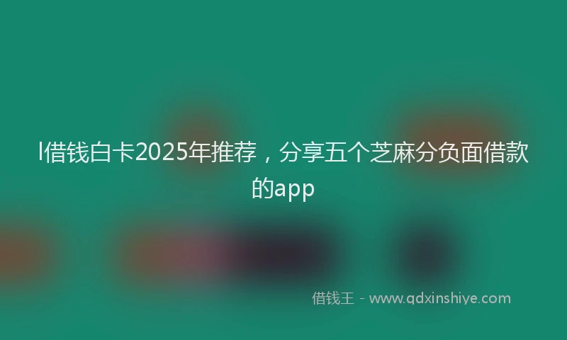l借钱白卡2025年推荐，分享五个芝麻分负面借款的app