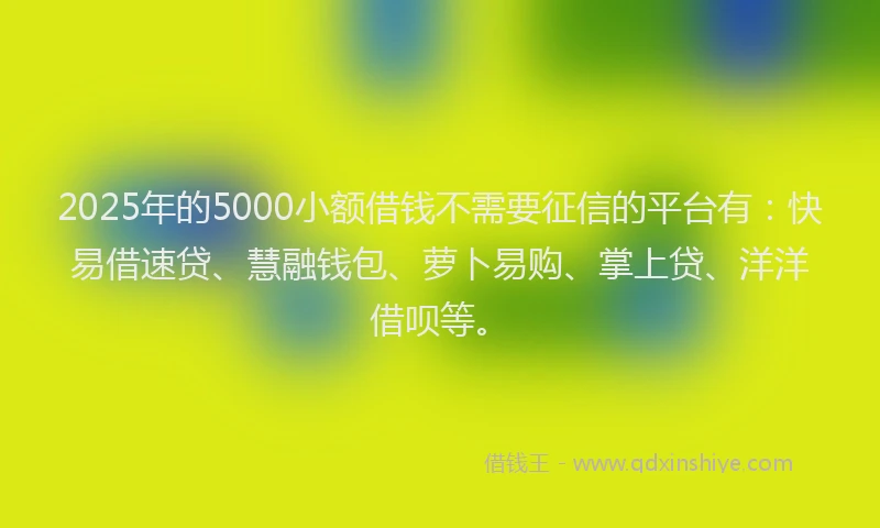 2025年的5000小额借钱不需要征信的平台有:快易借速贷、慧融钱包、萝卜易购、掌上贷、洋洋借呗等。