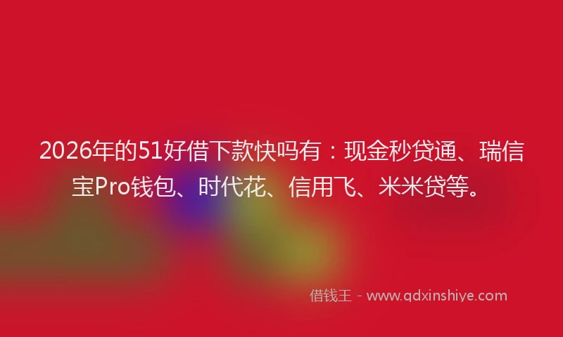 2026年的51好借下款快吗有：现金秒贷通、瑞信宝Pro钱包、时代花、信用飞、米米贷等。