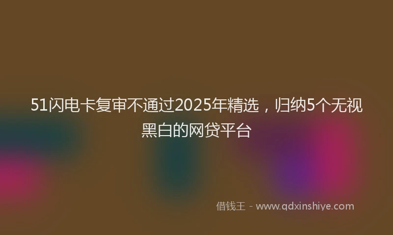 51闪电卡复审不通过2025年精选，归纳5个无视黑白的网贷平台