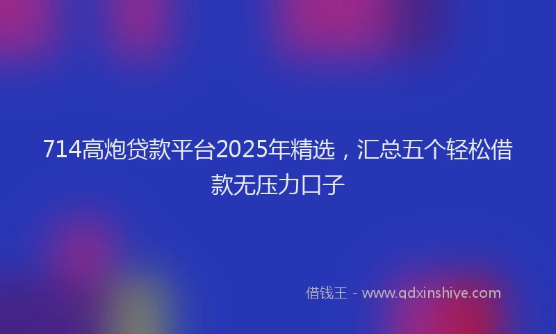 714高炮贷款平台2025年精选,汇总五个轻松借款无压力口子