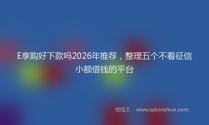 E享购好下款吗2026年推荐，整理五个不看征信小额借钱的平台