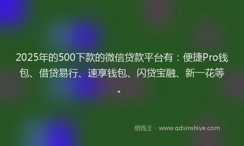 2025年的500下款的微信贷款平台有：便捷Pro钱包、借贷易行、速享钱包、闪贷宝融、新一花等。