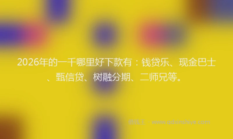 2026年的一千哪里好下款有：钱贷乐、现金巴士、甄信贷、树融分期、二师兄等。