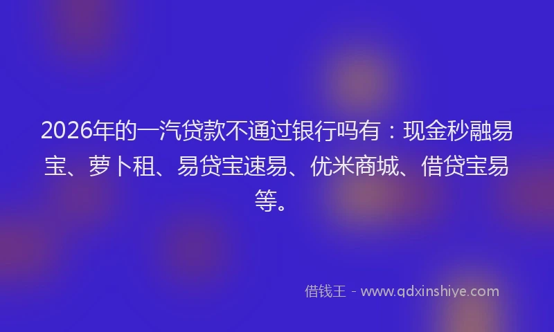 2026年的一汽贷款不通过银行吗有：现金秒融易宝、萝卜租、易贷宝速易、优米商城、借贷宝易等。