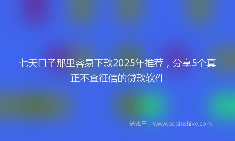 七天口子那里容易下款2025年推荐，分享5个真正不查征信的贷款软件
