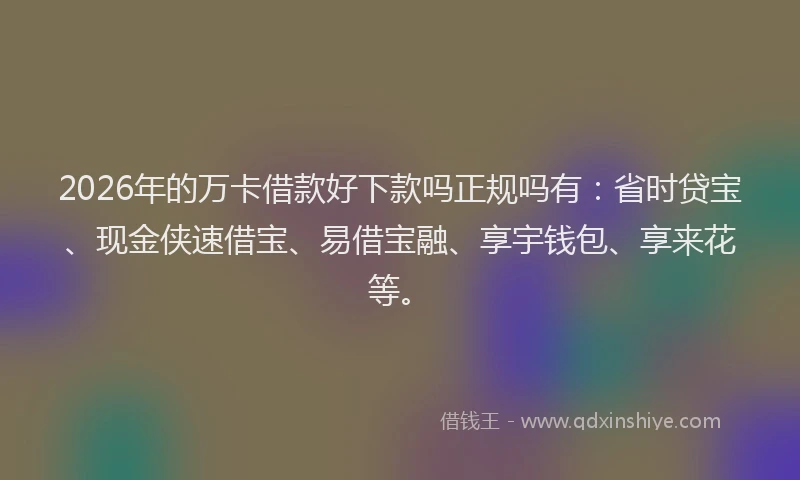 2026年的万卡借款好下款吗正规吗有：省时贷宝、现金侠速借宝、易借宝融、享宇钱包、享来花等。
