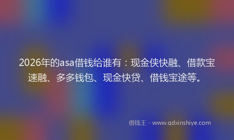 2026年的asa借钱给谁有:现金侠快融、借款宝速融、多多钱包、现金快贷、借钱宝途等。