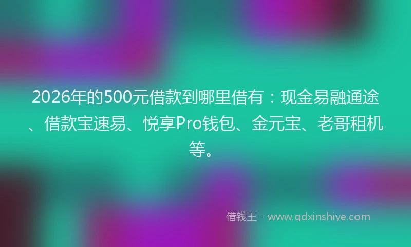 2026年的500元借款到哪里借有：现金易融通途、借款宝速易、悦享Pro钱包、金元宝、老哥租机等。