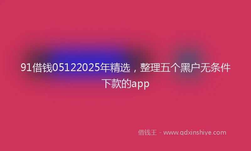 91借钱05122025年精选，整理五个黑户无条件下款的app