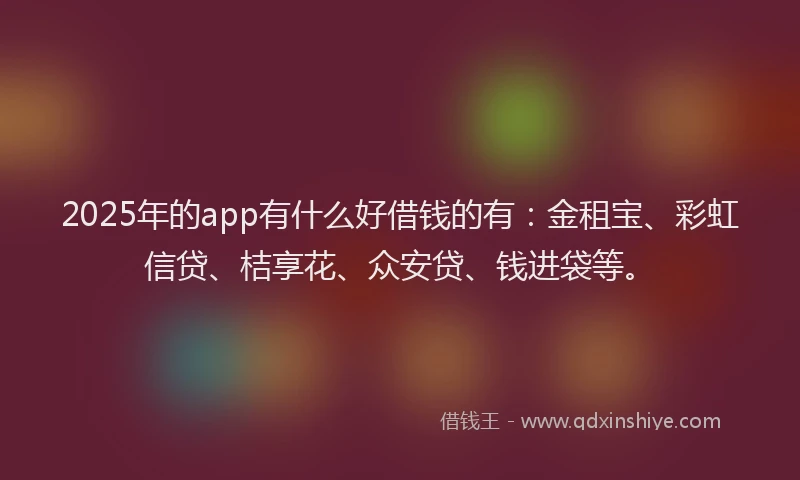 2025年的app有什么好借钱的有：金租宝、彩虹信贷、桔享花、众安贷、钱进袋等。