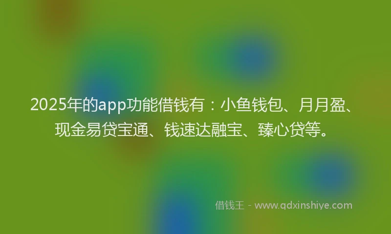 2025年的app功能借钱有:小鱼钱包、月月盈、现金易贷宝通、钱速达融宝、臻心贷等。