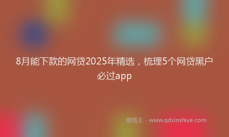 8月能下款的网贷2025年精选，梳理5个网贷黑户必过app