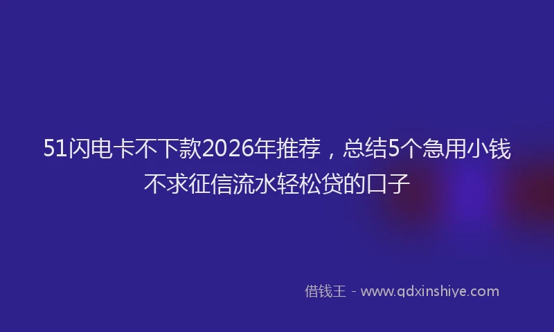 51闪电卡不下款2026年推荐，总结5个急用小钱不求征信流水轻松贷的口子