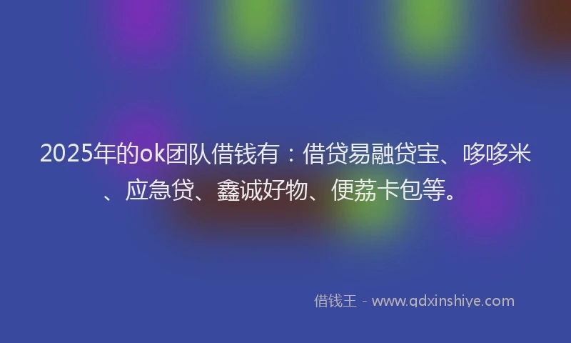 2025年的ok团队借钱有：借贷易融贷宝、哆哆米、应急贷、鑫诚好物、便荔卡包等。