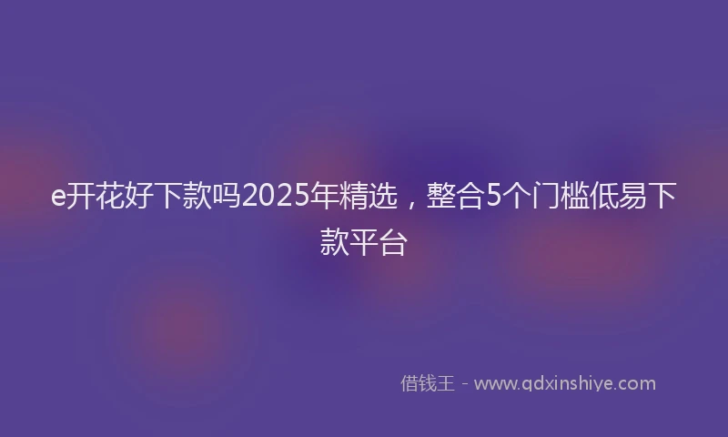e开花好下款吗2025年精选，整合5个门槛低易下款平台