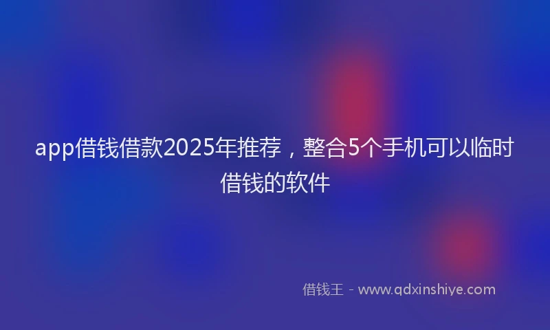 app借钱借款2025年推荐，整合5个手机可以临时借钱的软件