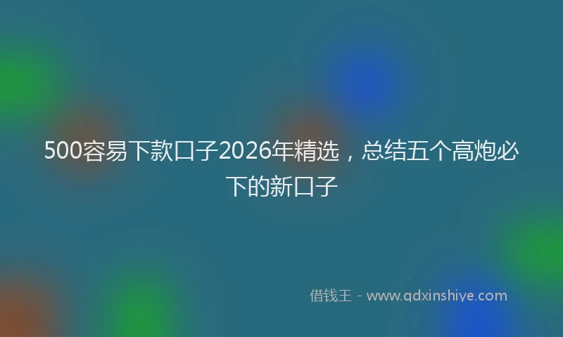 500容易下款口子2026年精选，总结五个高炮必下的新口子
