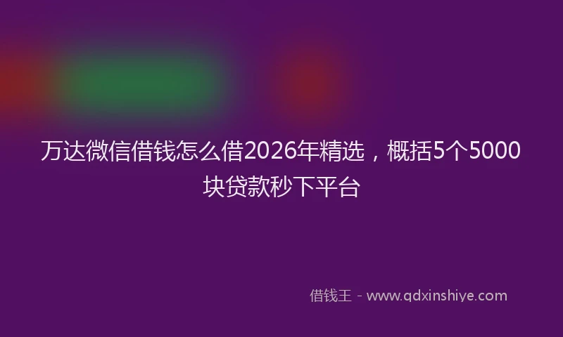 万达微信借钱怎么借2026年精选，概括5个5000块贷款秒下平台
