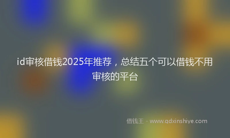 id审核借钱2025年推荐，总结五个可以借钱不用审核的平台