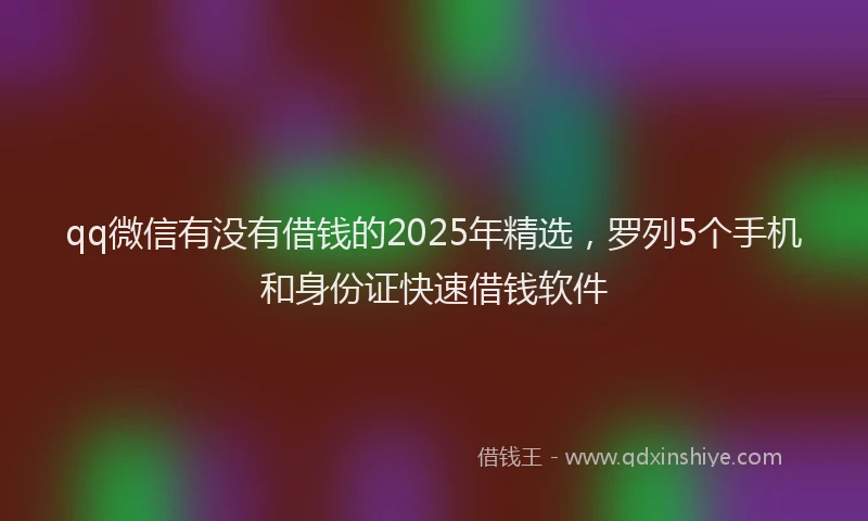 qq微信有没有借钱的2025年精选,罗列5个手机和身份证快速借钱软件
