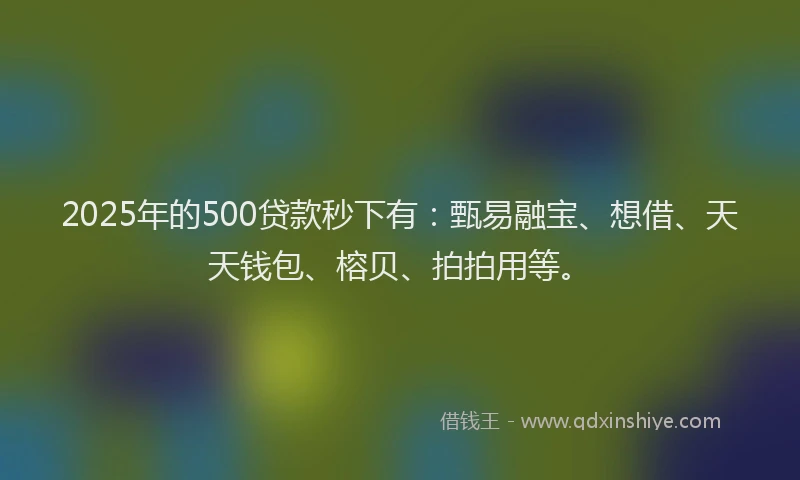 2025年的500贷款秒下有：甄易融宝、想借、天天钱包、榕贝、拍拍用等。